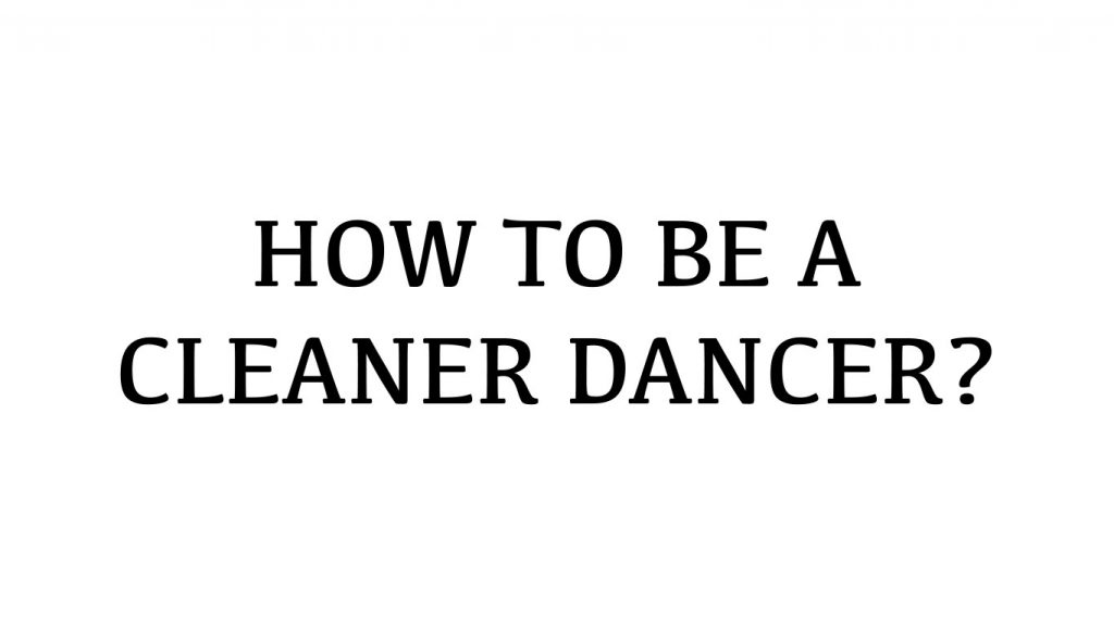 HOW TO BE A CLEANER DANCER? HOW TO BE A CLEANER DANCER?